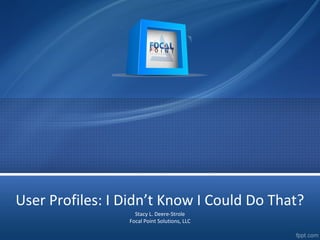 User Profiles: I Didn’t Know I Could Do That? 
Stacy L. Deere-Strole 
Focal Point Solutions, LLC 
 