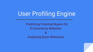 User Profiling Engine
Predicting Potential Buyers On
E-Commerce Websites
&
Analysing Buyer Behaviour
 