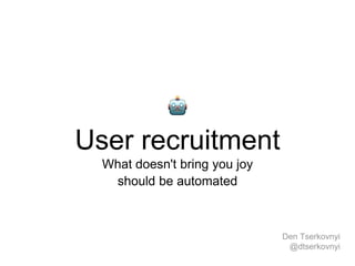 User recruitment
What doesn't bring you joy
should be automated
Den Tserkovnyi
@dtserkovnyi
 