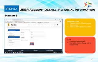 18
Process Flow
 Primary User to fill up Personal
Information
 Click on SAVE button to confirm
Screen 8
***
STEP 5.4 USER Account Details: Personal Information
 Populates Automatically
 Best utilized when change is to be
incorporated
 