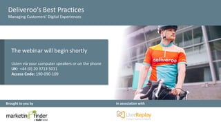 Deliveroo’s Best Practices
Managing Customers’ Digital Experiences
Brought to you by In association with
The webinar will begin shortly
Listen via your computer speakers or on the phone
UK: +44 (0) 20 3713 5031
Access Code: 190-090-109
 