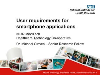 Mobile Technology and Mental Health, Manchester 11/09/2013
User requirements for
smartphone applications
NIHR MindTech
Healthcare Technology Co-operative
Dr. Michael Craven – Senior Research Fellow
 