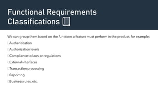 Functional Requirements
Classifications 📗
We can group them based on the functions a featuremust perform in the product,for example:
Authentication
Authorization levels
Compliance to laws or regulations
External interfaces
Transaction processing
Reporting
Business rules, etc.
 