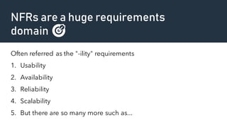 NFRs are a huge requirements
domain 🎯
Often referred as the "-ility" requirements
1. Usability
2. Availability
3. Reliability
4. Scalability
5. But there are so many more such as...
 