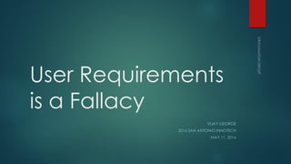 User Requirements
is a Fallacy
VIJAY GEORGE
2016 SAN ANTONIO INNOTECH
MAY 11, 2016
 