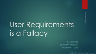 User Requirements
is a Fallacy
VIJAY GEORGE
2016 AUSTIN INNOTECH
NOVEMBER 17, 2016
Copyright © 2016, Stratamation, All Rights Reserved
 