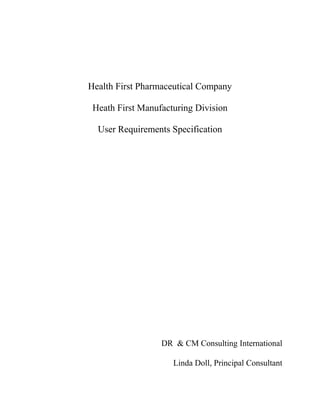 Health First Pharmaceutical Company

 Heath First Manufacturing Division

  User Requirements Specification




                  DR & CM Consulting International

                     Linda Doll, Principal Consultant
 