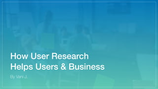 How User Research
Helps Users & Business
By Vani J.
 