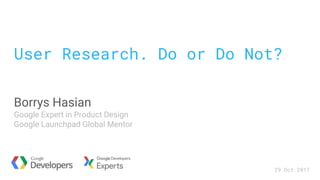 User Research. Do or Do Not?
Borrys Hasian
Google Expert in Product Design
Google Launchpad Global Mentor
29 Oct 2017
 