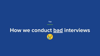 How we conduct bad interviews
😢
Tips
 