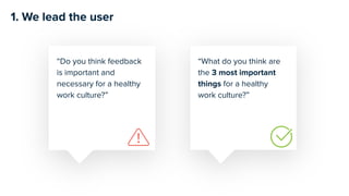 “What do you think are
the 3 most important
things for a healthy
work culture?”
“Do you think feedback
is important and
necessary for a healthy
work culture?”
1. We lead the user
 