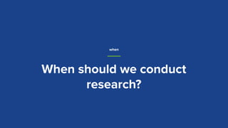 When should we conduct
research?
when
 