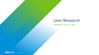 © 2021 VMware, Inc.
User Research
VMware Tanzu Labs
 