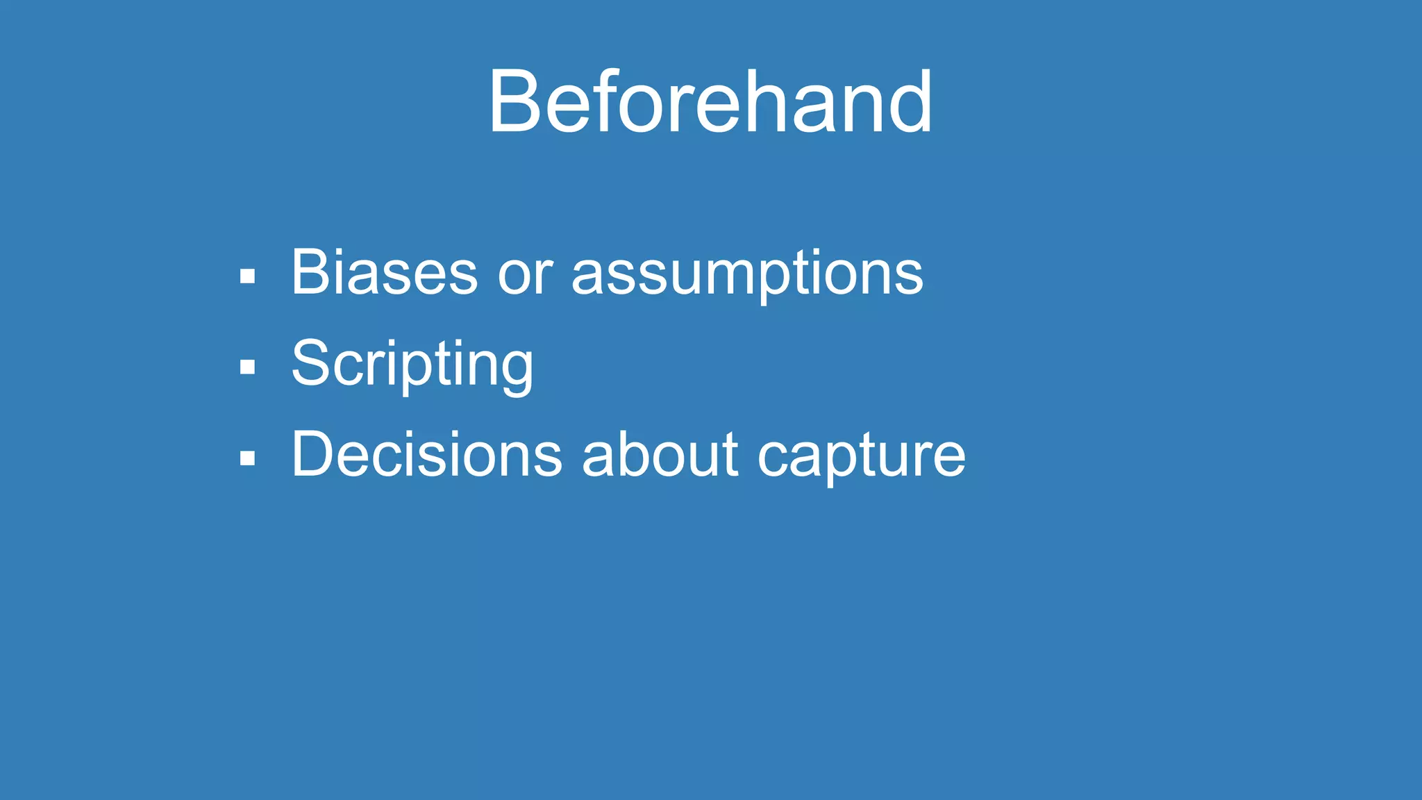 Beforehand 
 Biases or assumptions 
 Scripting 
 Decisions about capture 
 