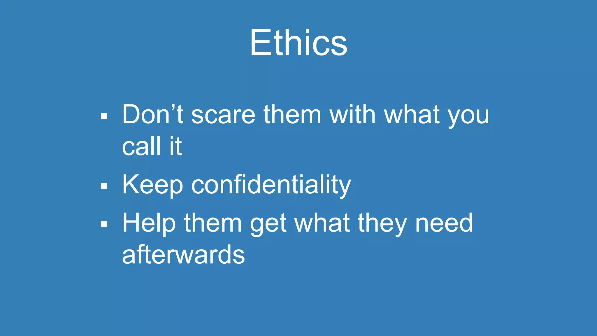 Ethics 
 Don’t scare them with what you 
call it 
 Keep confidentiality 
 Help them get what they need 
afterwards 
 