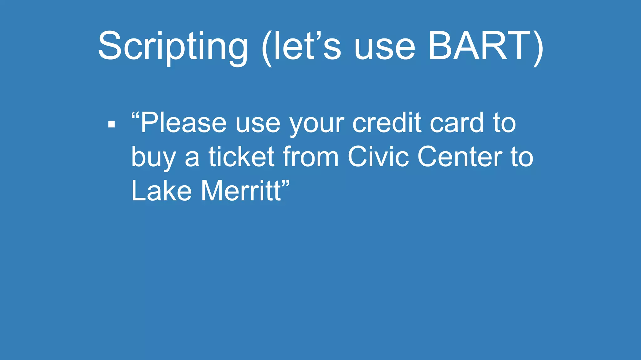 Scripting (let’s use BART) 
 “Please use your credit card to 
buy a ticket from Civic Center to 
Lake Merritt” 
 