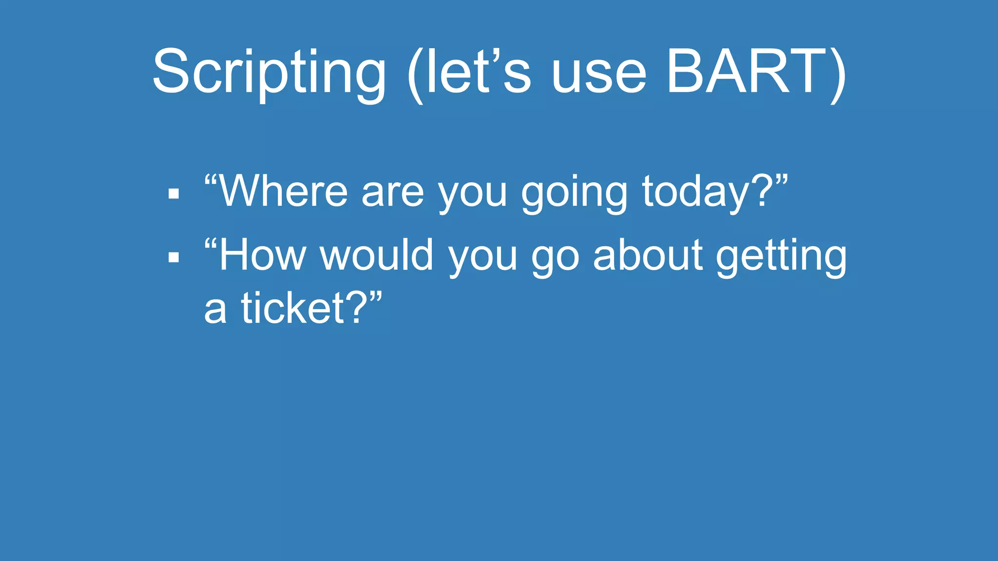Scripting (let’s use BART) 
 “Where are you going today?” 
 “How would you go about getting 
a ticket?” 
 