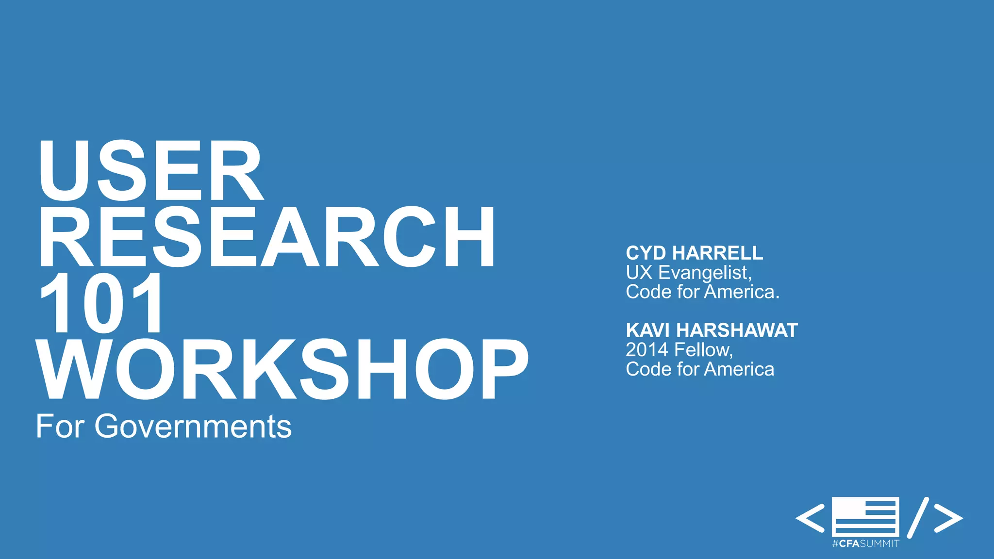 USER 
RESEARCH 
101 
WORKSHOP 
For Governments 
CYD HARRELL 
UX Evangelist, 
Code for America. 
KAVI HARSHAWAT 
2014 Fellow, 
Code for America 
 