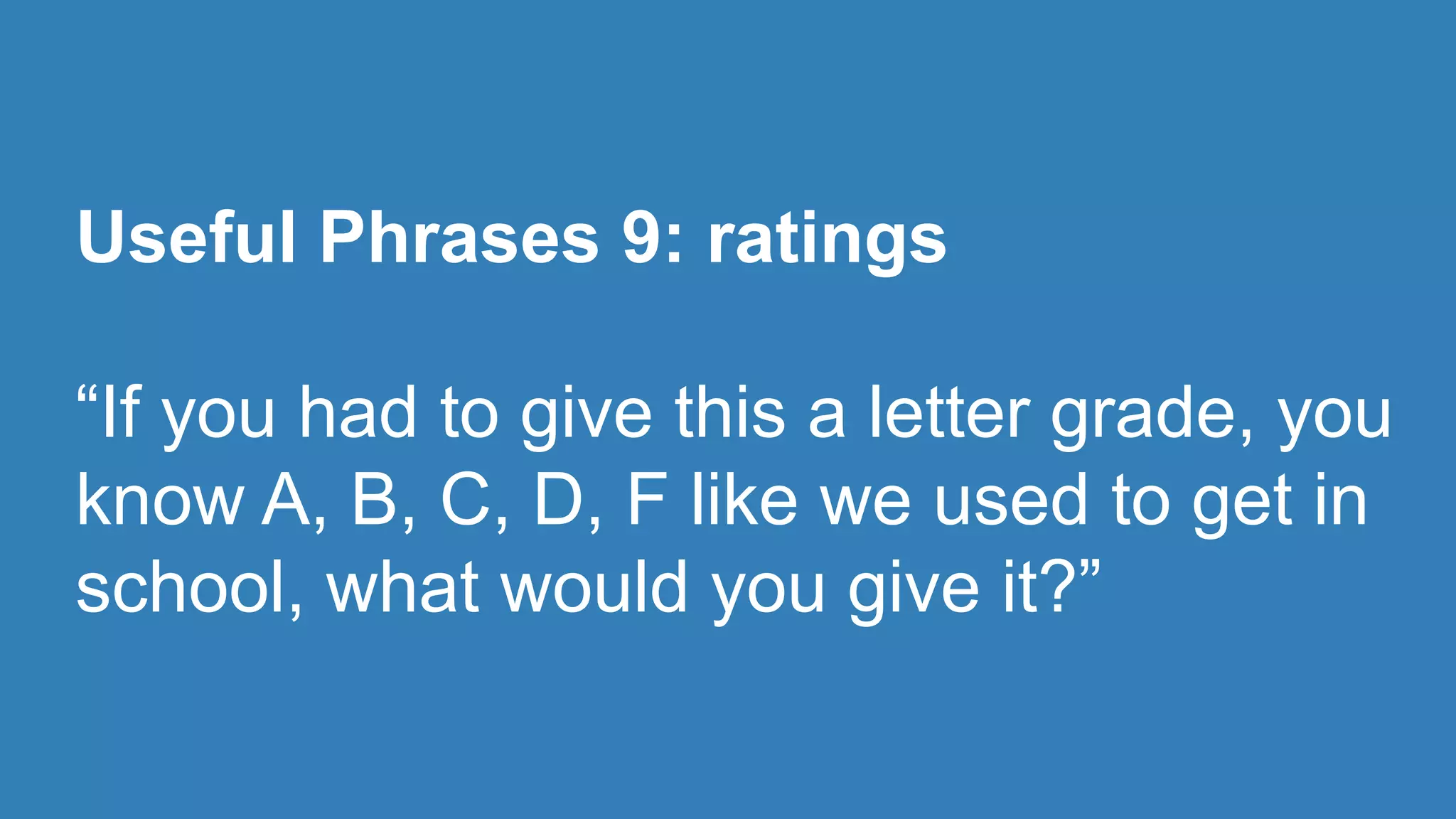 Useful Phrases 9: ratings 
“If you had to give this a letter grade, you 
know A, B, C, D, F like we used to get in 
school, what would you give it?” 
 