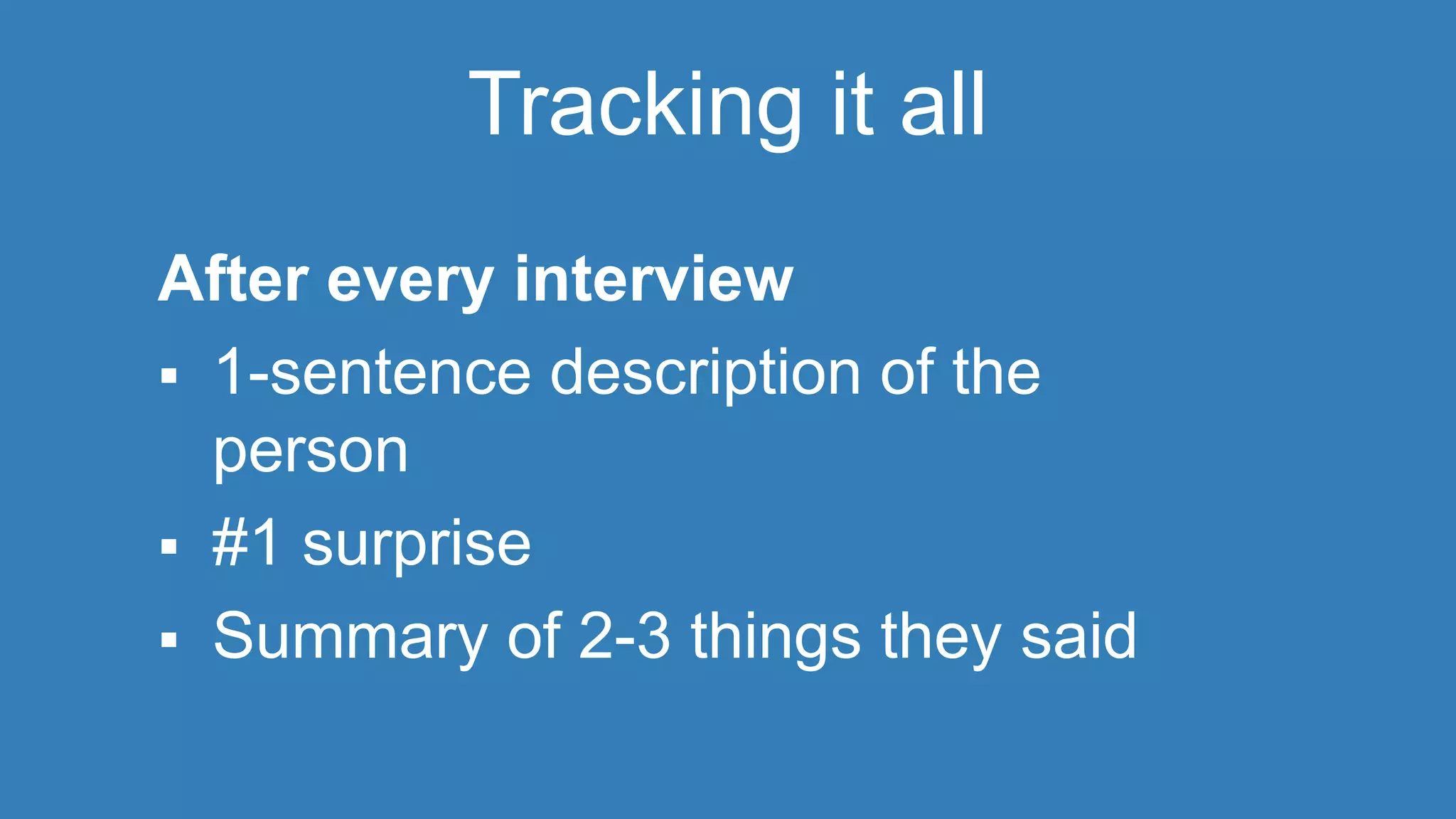 Tracking it all 
After every interview 
 1-sentence description of the 
person 
 #1 surprise 
 Summary of 2-3 things they said 
 