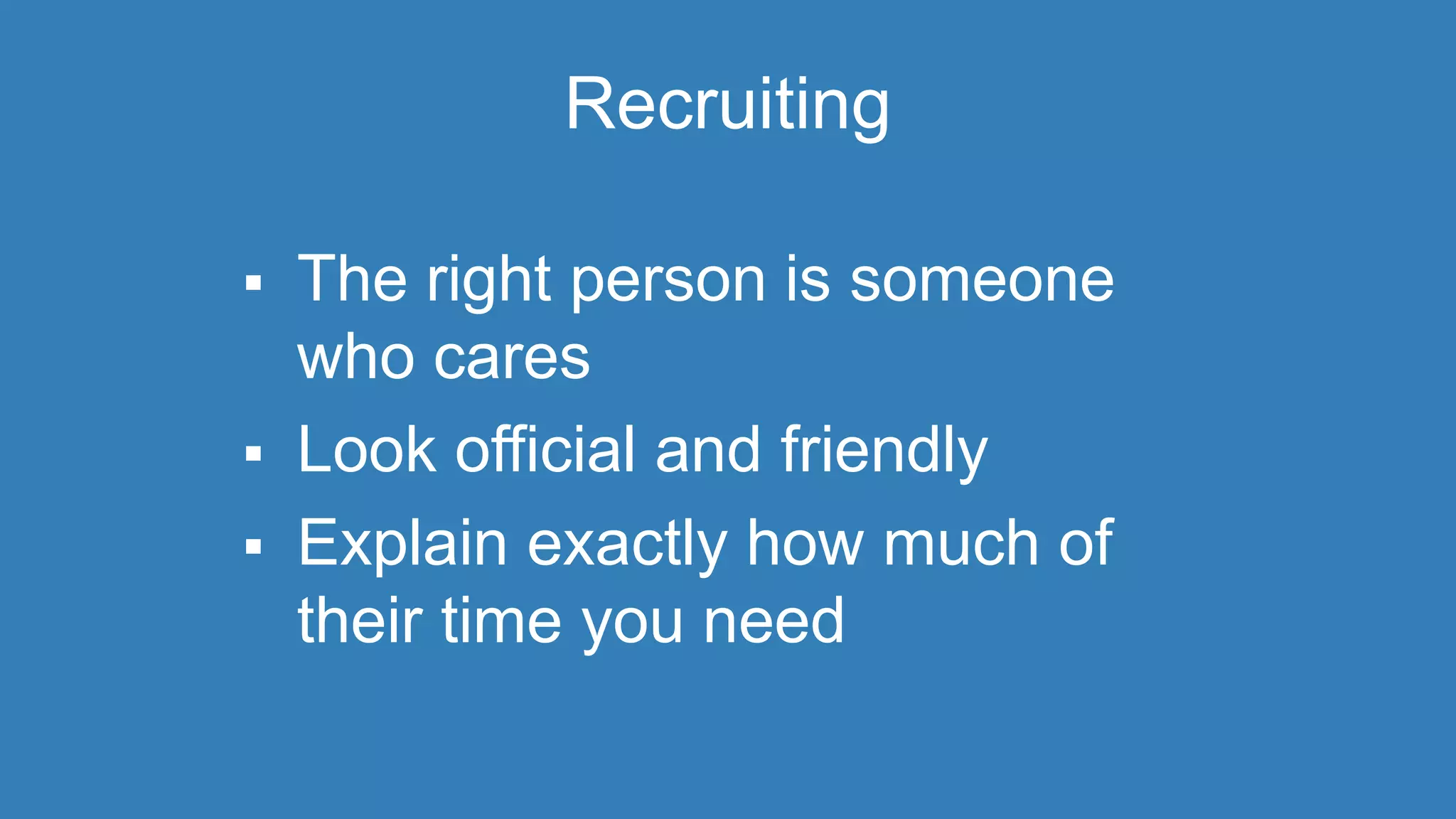 Recruiting 
 The right person is someone 
who cares 
 Look official and friendly 
 Explain exactly how much of 
their time you need 
 
