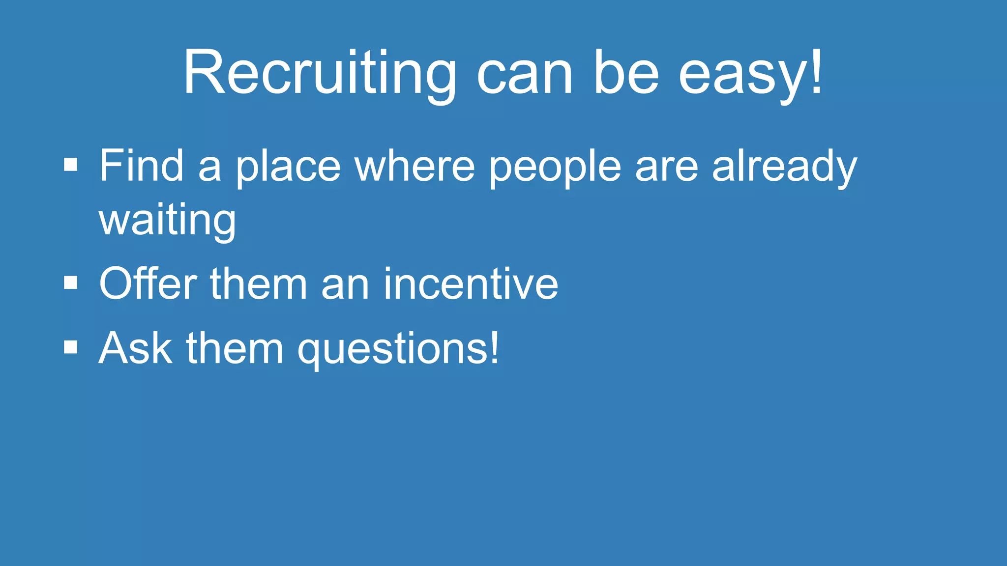 Recruiting can be easy! 
 Find a place where people are already 
waiting 
 Offer them an incentive 
 Ask them questions! 
 