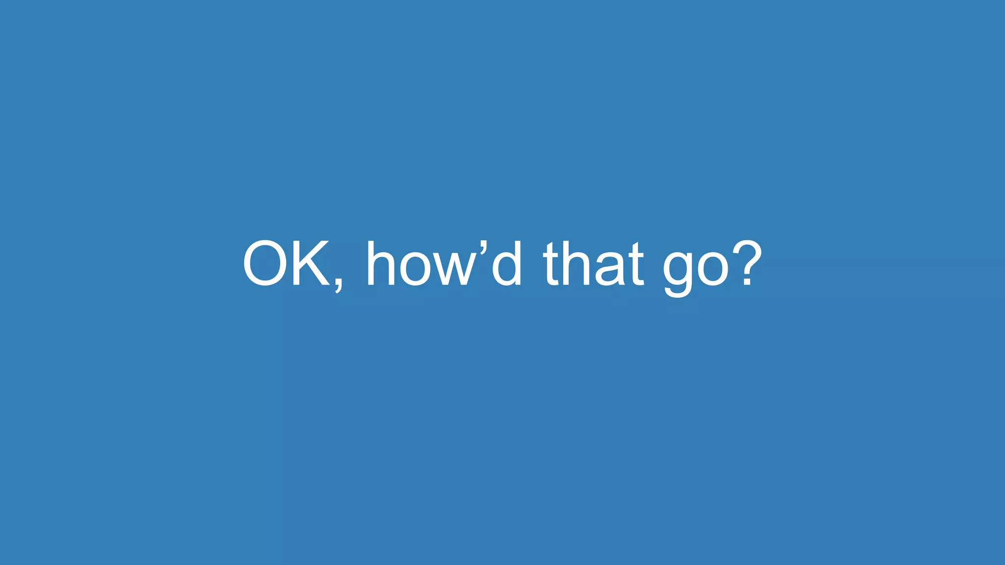 OK, how’d that go? 
 