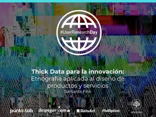 1
Thick Data para la innovación:
Etnografía aplicada al diseño de
productos y servicios
Samanta Fink
 
