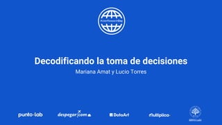 Decodificando la toma de decisiones
Mariana Amat y Lucio Torres
 