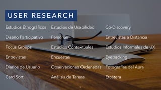 U S E R R E S E A R C H
Estudios Etnográficos
Diseño Participativo
Focus Groups
Entrevistas
Diarios de Usuario
Card Sort
Estudios de Usabilidad
Personas
Estudios Contextuales
Encuestas
Observaciones Ordenadas
Análisis de Tareas
Co-Discovery
Entrevistas a Distancia
Estudios Informales de UX
Eyetracking
Fotografías del Aura
Etcétera
4
 
