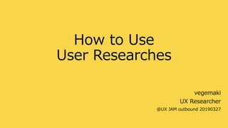 How to Use
User Researches
vegemaki
UX Researcher
＠UX JAM outbound 20190327
 