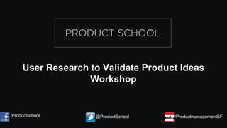 User Research to Validate Product Ideas
Workshop
/Productschool @ProductSchool /ProductmanagementSF
 