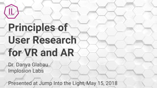 Principles of
User Research
for VR and AR
Dr. Danya Glabau
Implosion Labs
Presented at Jump Into the Light, May 15, 2018
 