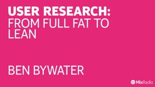 USER RESEARCH: 
FLREAONM FULL FAT TO 
BEN BYWATER 
 