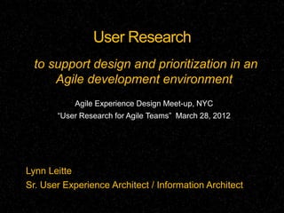 User Research
  to support design and prioritization in an
      Agile development environment
           Agile Experience Design Meet-up, NYC
       “User Research for Agile Teams” March 28, 2012




Lynn Leitte
Sr. User Experience Architect / Information Architect
 