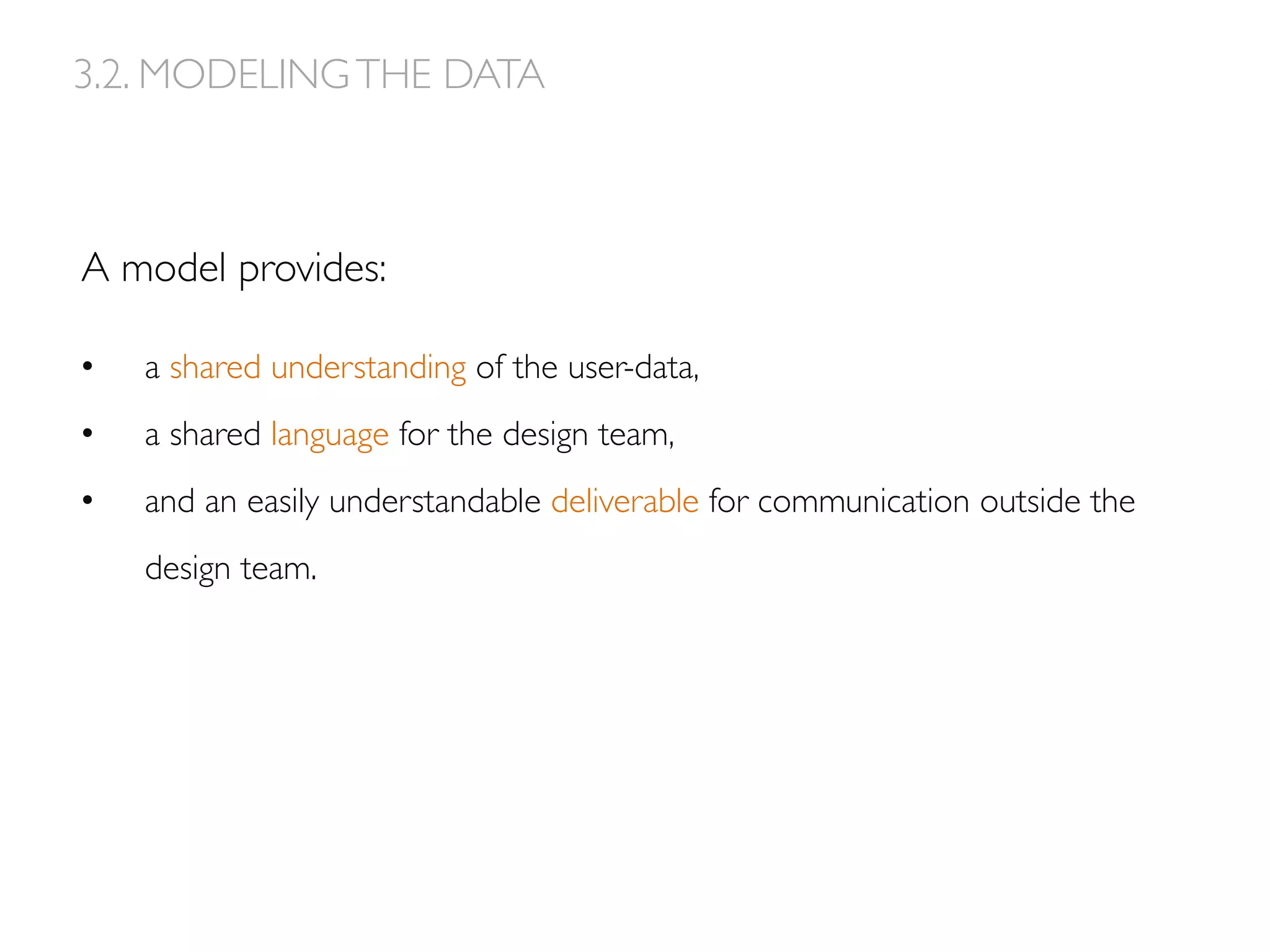 A model provides:
•  a shared understanding of the user-data,
•  a shared language for the design team,
•  and an easily understandable deliverable for communication outside the
design team.
3.2. MODELINGTHE DATA
 