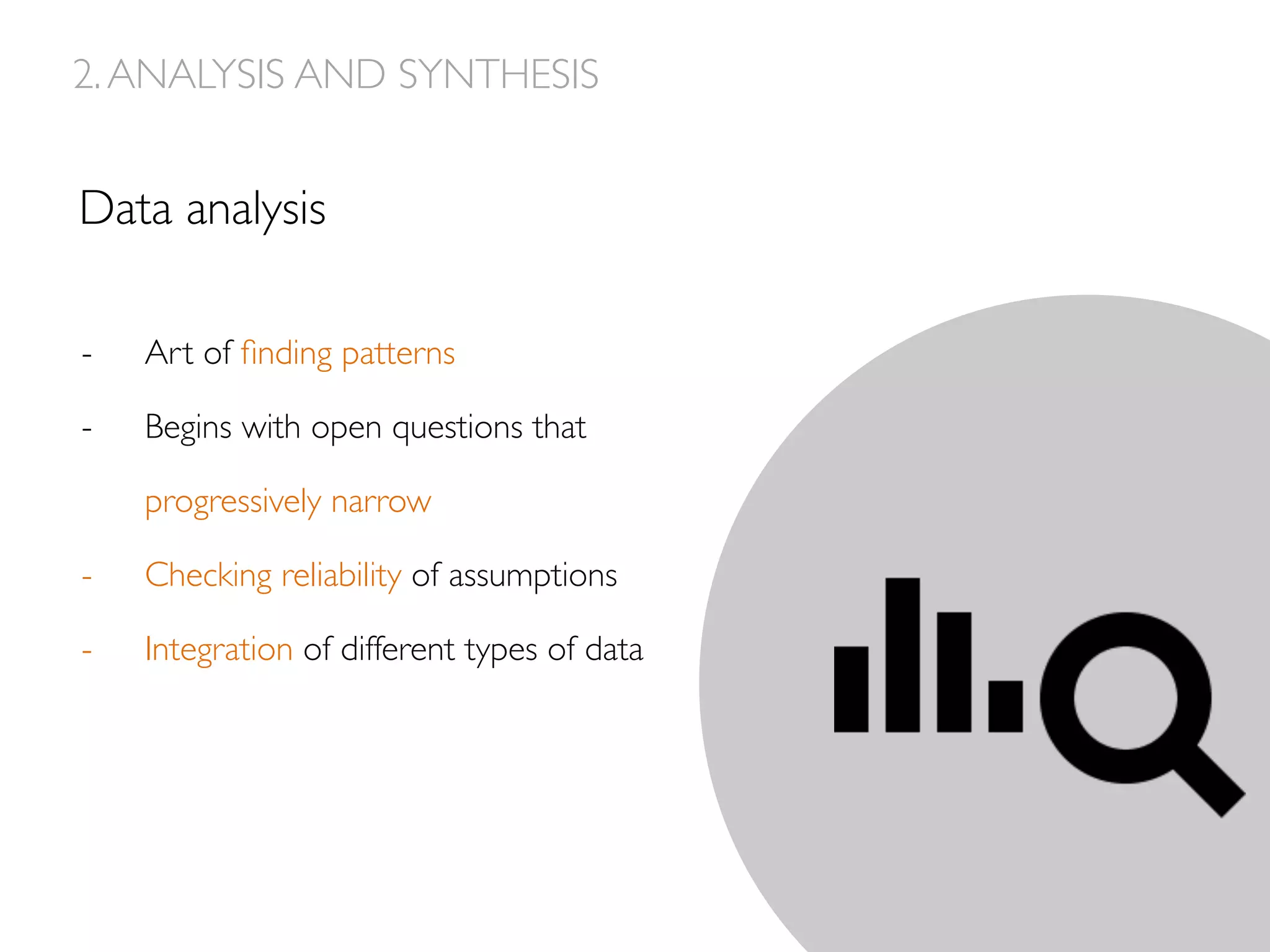 Data analysis
- Art of ﬁnding patterns
-  Begins with open questions that
progressively narrow
-  Checking reliability of assumptions
-  Integration of different types of data
2.ANALYSIS AND SYNTHESIS
 