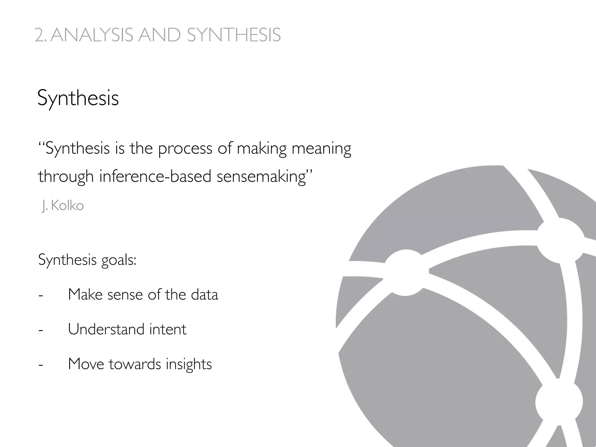 Synthesis
Synthesis goals:
-  Make sense of the data
-  Understand intent
-  Move towards insights
2.ANALYSIS AND SYNTHESIS
“Synthesis is the process of making meaning
through inference-based sensemaking”
J. Kolko
 