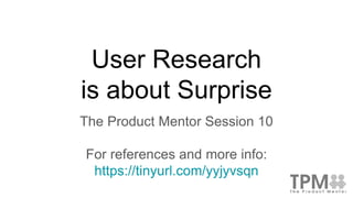 User Research
is about Surprise
The Product Mentor Session 10
For references and more info:
https://tinyurl.com/yyjyvsqn
 