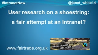 User research on a shoestring:
a fair attempt at an Intranet?
#IntranetNow @janet_white14
www.fairtrade.org.uk
 