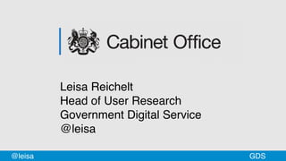 GDS@leisa
Leisa Reichelt
Head of User Research
Government Digital Service
@leisa
 