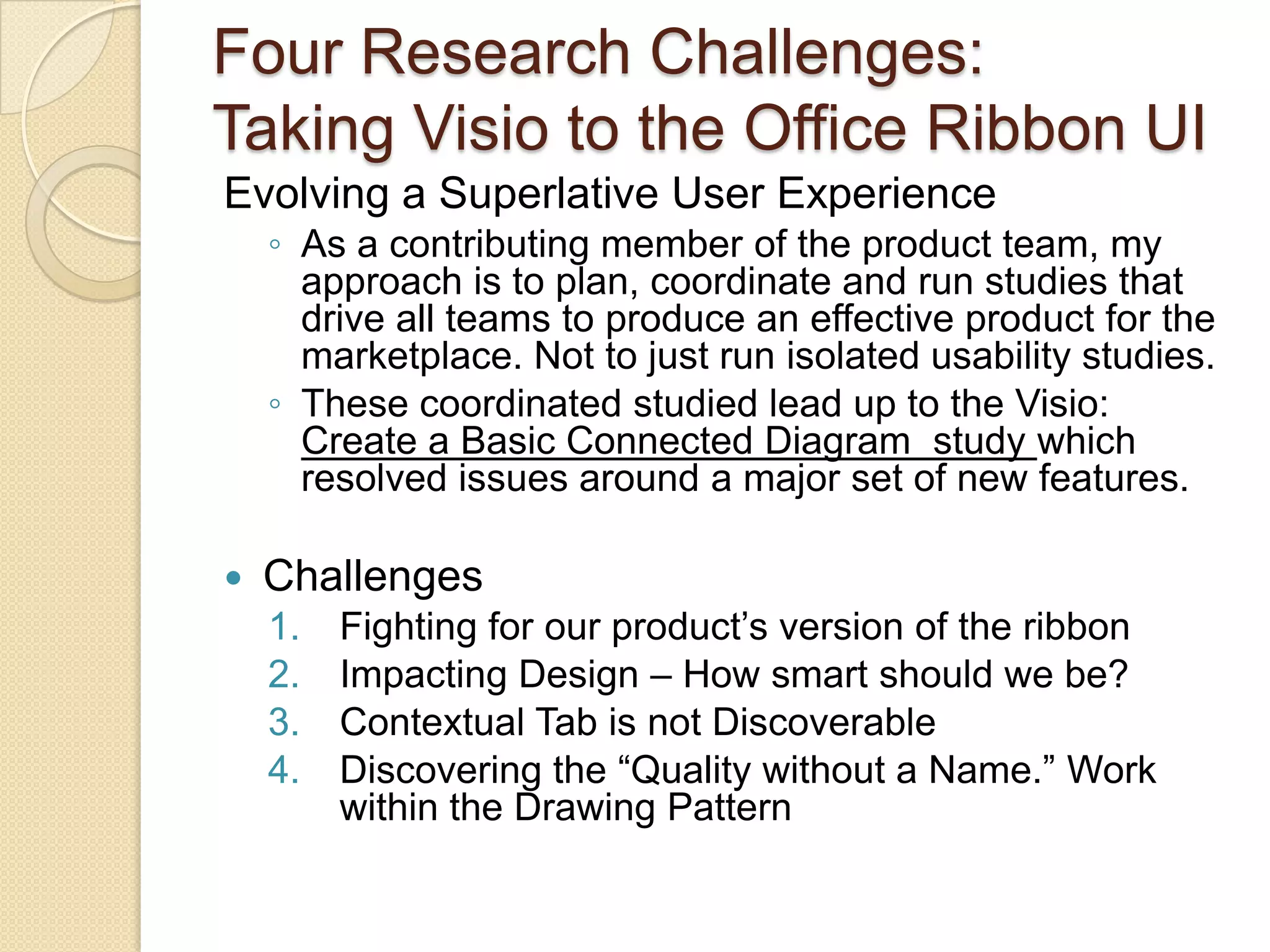 My UX Work Practices – Deliver Results Set expectations for everyone working with me.What they can expect from me.What I need from them to proceed.Honor my commitments with whatever effort is neededI’m known for putting in whatever hours are necessary to deliver good research in the time frame needed by the team.Define and scope my tasksI use project planning techniques to estimate tasks, assess resources, determine responsibilities, and define deliverables so the people who receive my work are satisfied. Be thorough while respecting time and resource constraints  All work involves compromise with time, money and other resource constraints.I want to make good tactical choices for the right UX methods to investigate each problem in the context of its time frame, depth of research needed to make a wise decision.Be part of the team Support other UX researchers in the company.Integrate closely with product team members for specific products, and features.Understand and support the company’s business objectives.