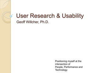 User Research & Usability Geoff Willcher, Ph.D. Positioning myself at the intersection of People, Performance and Technology 