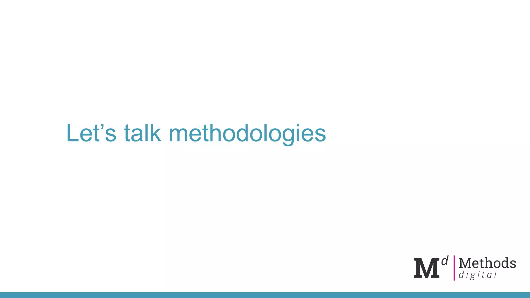 Let’s talk methodologies
 