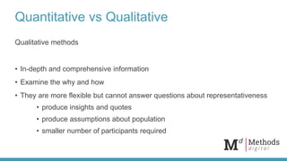 Quantitative vs Qualitative
Qualitative methods
• In-depth and comprehensive information
• Examine the why and how
• They ...