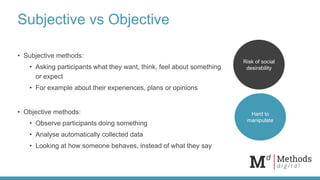 Subjective vs Objective
• Subjective methods:
• Asking participants what they want, think, feel about something
or expect
...
