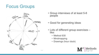 Focus Groups
• Group interviews of at least 5-8
people
• Good for generating ideas
• Lots of different group exercises –
l...