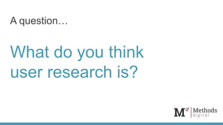A question…
What do you think
user research is?
 