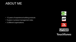 • 12 years of experience building products
• 9 years in product management roles
• 5 different organizations
ABOUT ME
 