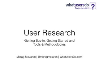 User Research
Getting Buy-in, Getting Started and 
Tools & Methodologies
Morag McLaren | @moragmclaren | WhatUsersDo.com
 